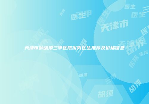 天津市种胡须三甲医院优秀医生推荐及价格信息