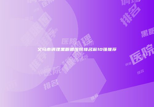 义乌市调理黑眼圈医院排名前10强推荐