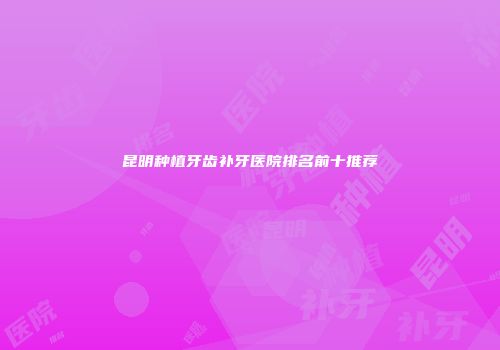 昆明种植牙齿补牙医院排名前十推荐