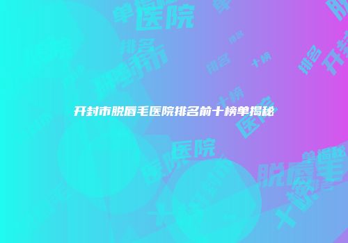 开封市脱唇毛医院排名前十榜单揭秘