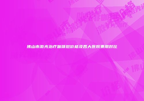 佛山市激光治疗咖啡斑价格及各大医院费用对比