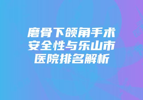 磨骨下颌角手术安全性与乐山市医院排名解析