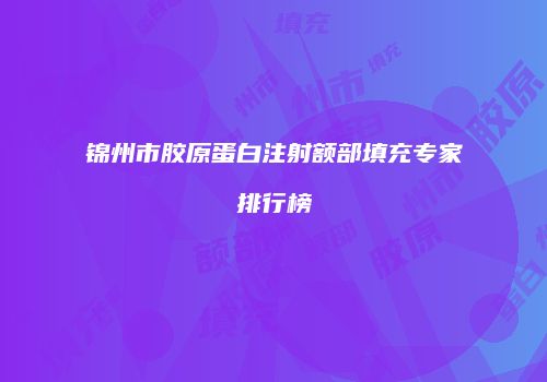 锦州市胶原蛋白注射额部填充专家排行榜