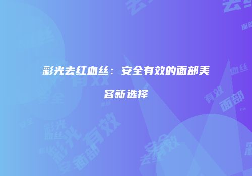 彩光去红血丝：安全有效的面部美容新选择