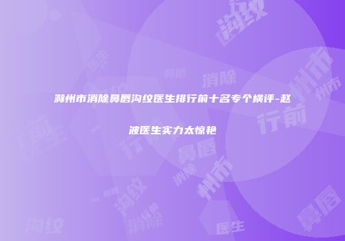 滁州市消除鼻唇沟纹医生排行前十名专个横评-赵波医生实力太惊艳