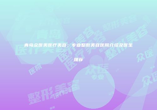 青岛众医美医疗美容：专业整形美容医院介绍及医生推荐