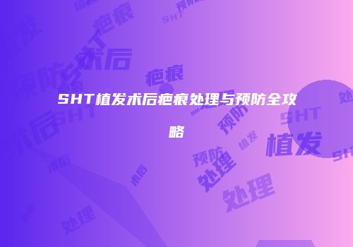 SHT植发术后疤痕处理与预防全攻略
