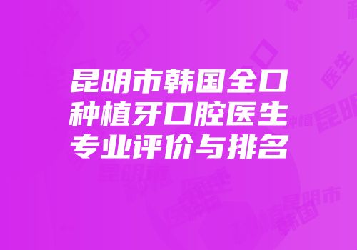 昆明市韩国全口种植牙口腔医生专业评价与排名