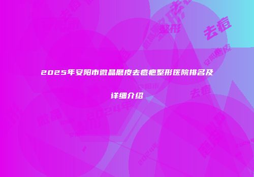 2025年安阳市微晶磨皮去痘疤整形医院排名及详细介绍
