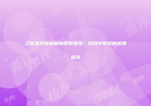 江苏激光皮肤磨削医院推荐：综合评估后的优质选择