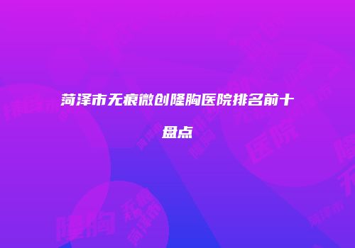 菏泽市无痕微创隆胸医院排名前十盘点