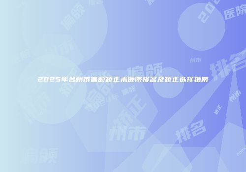 2025年台州市偏颌矫正术医院排名及矫正选择指南