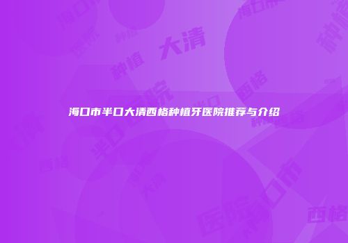 海口市半口大清西格种植牙医院推荐与介绍