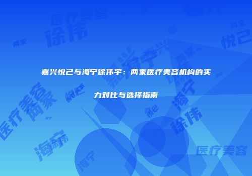 嘉兴悦己与海宁徐伟宇：两家医疗美容机构的实力对比与选择指南