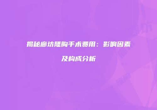 揭秘廊坊隆胸手术费用：影响因素及构成分析