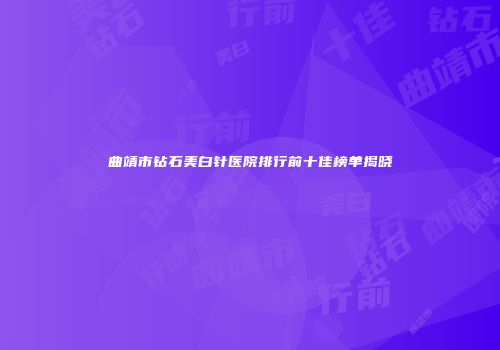 曲靖市钻石美白针医院排行前十佳榜单揭晓