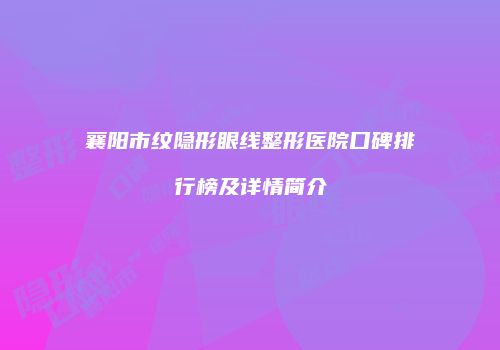 襄阳市纹隐形眼线整形医院口碑排行榜及详情简介