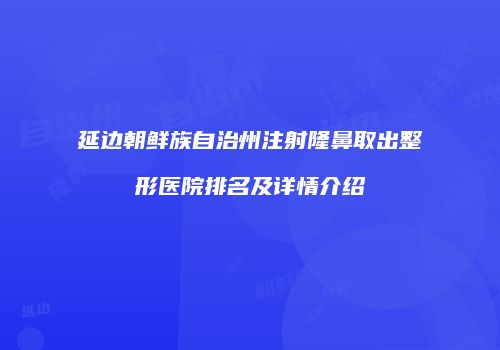延边朝鲜族自治州注射隆鼻取出整形医院排名及详情介绍