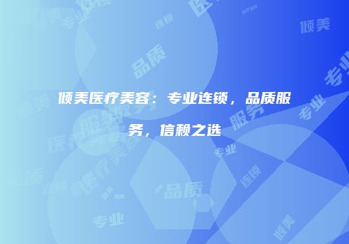 倾美医疗美容：专业连锁，品质服务，信赖之选