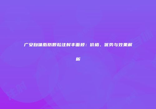广安自体脂肪颗粒注射丰面颊：价格、优势与效果解析