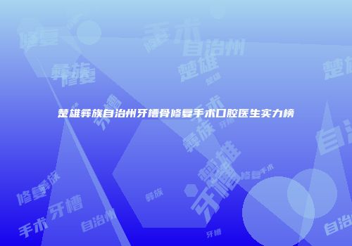 楚雄彝族自治州牙槽骨修复手术口腔医生实力榜
