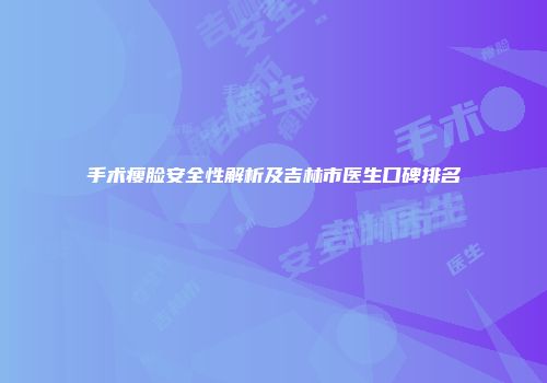 手术瘦脸安全性解析及吉林市医生口碑排名