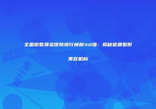 全国微整鼻梁医院排行榜前50强：揭秘优质整形美容机构