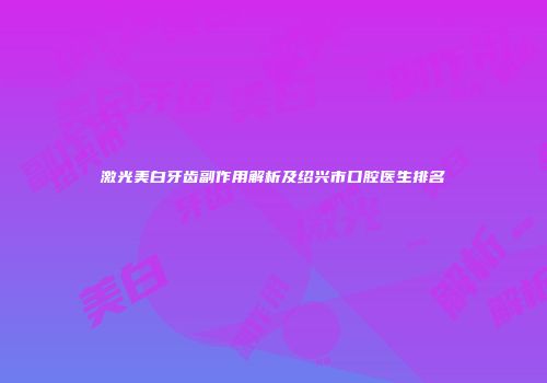 激光美白牙齿副作用解析及绍兴市口腔医生排名