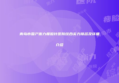 青岛市国产衡力瘦脸针医院综合实力排名及详细介绍