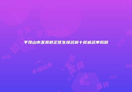平顶山市歪鼻矫正医生排名前十权威名单揭晓