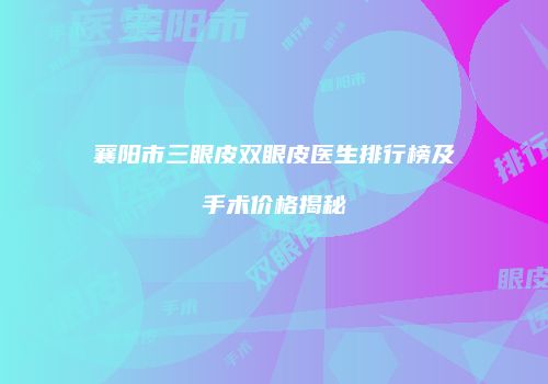 襄阳市三眼皮双眼皮医生排行榜及手术价格揭秘