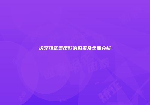 虎牙矫正费用影响因素及全面分析