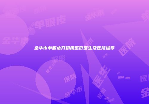 金华市单眼皮开眼角整形医生及医院推荐