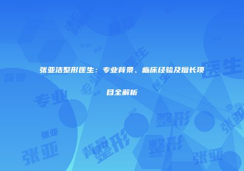 张亚洁整形医生：专业背景、临床经验及擅长项目全解析