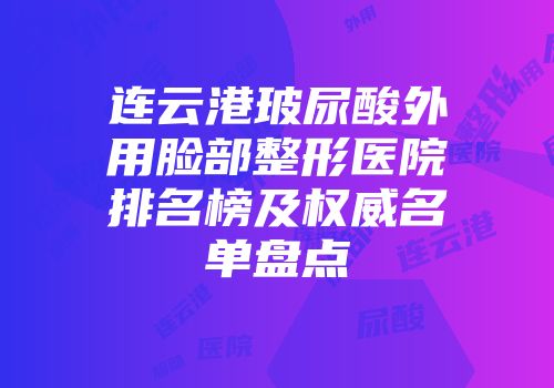 连云港玻尿酸外用脸部整形医院排名榜及权威名单盘点
