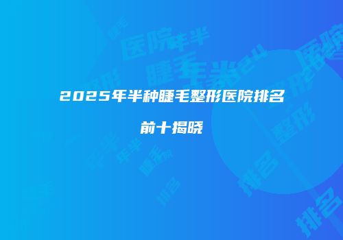 2025年半种睫毛整形医院排名前十揭晓