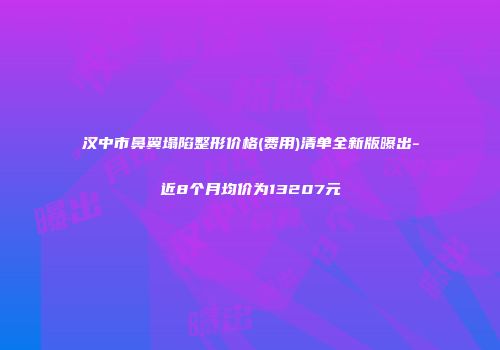 汉中市鼻翼塌陷整形价格(费用)清单全新版曝出-近8个月均价为13207元