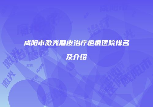 咸阳市激光磨皮治疗疤痕医院排名及介绍