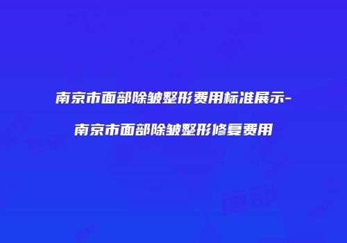 南京市面部除皱整形费用标准展示-南京市面部除皱整形修复费用