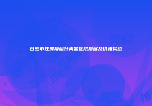 日照市注射瘦脸针美容医院排名及价格揭晓