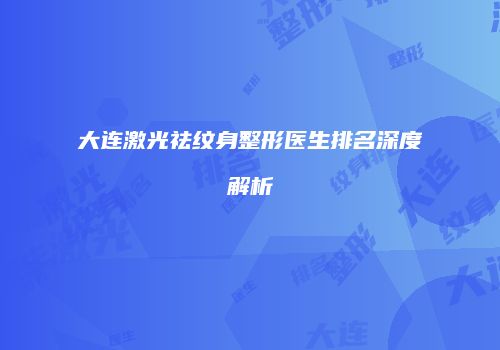 大连激光祛纹身整形医生排名深度解析