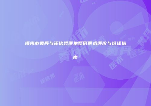 梅州市黄丹与崔铭哲医生整形医术评价与选择指南