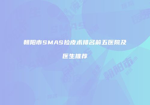 朝阳市SMAS拉皮术排名前五医院及医生推荐