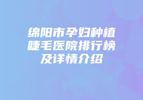 绵阳市孕妇种植睫毛医院排行榜及详情介绍