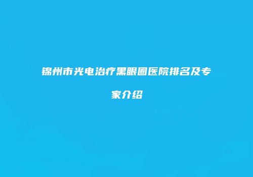 锦州市光电治疗黑眼圈医院排名及专家介绍
