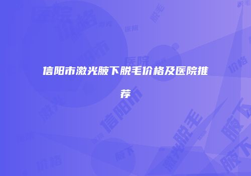 信阳市激光腋下脱毛价格及医院推荐