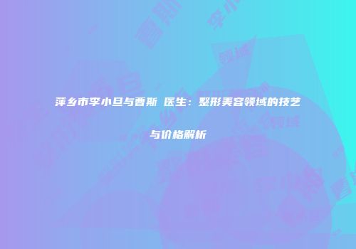 萍乡市李小旦与曹斯頔医生：整形美容领域的技艺与价格解析