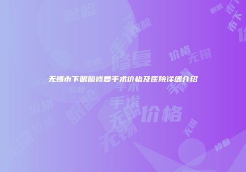 无锡市下眼睑修复手术价格及医院详细介绍