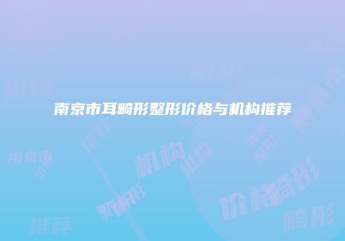 南京市耳畸形整形价格与机构推荐