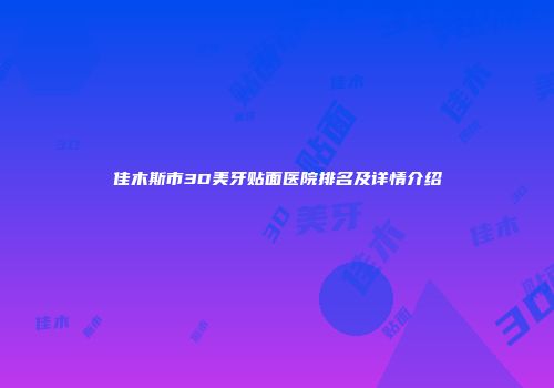 佳木斯市3D美牙贴面医院排名及详情介绍